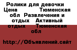 Ролики для девочки › Цена ­ 1 500 - Тюменская обл. Развлечения и отдых » Активный отдых   . Тюменская обл.